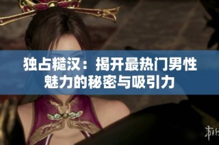 独占糙汉：揭开最热门男性魅力的秘密与吸引力