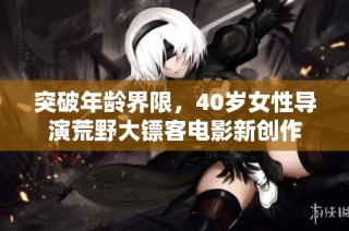 突破年龄界限，40岁女性导演荒野大镖客电影新创作