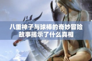 八重神子与球棒的奇妙冒险故事揭示了什么真相