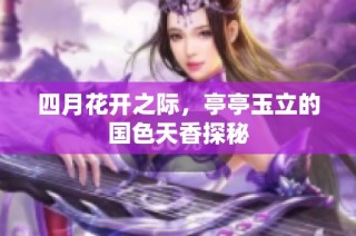 四月花开之际，亭亭玉立的国色天香探秘