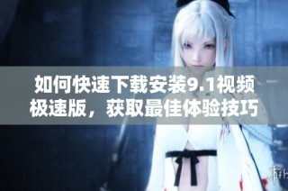 如何快速下载安装9.1视频极速版，获取最佳体验技巧