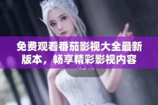 免费观看番茄影视大全最新版本，畅享精彩影视内容