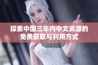 探索中国三年内中文资源的免费获取与利用方式