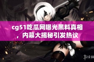cg51吃瓜网曝光黑料真相，内幕大揭秘引发热议