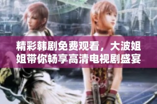 精彩韩剧免费观看，大波姐姐带你畅享高清电视剧盛宴
