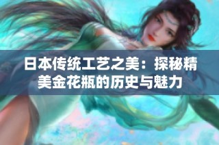 日本传统工艺之美：探秘精美金花瓶的历史与魅力