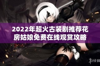 2022年超火古装剧推荐花房姑娘免费在线观赏攻略
