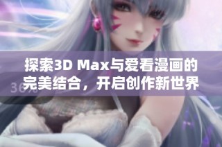 探索3D Max与爱看漫画的完美结合，开启创作新世界
