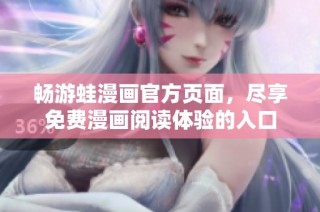 畅游蛙漫画官方页面，尽享免费漫画阅读体验的入口