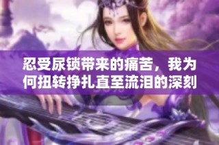 忍受尿锁带来的痛苦，我为何扭转挣扎直至流泪的深刻体验