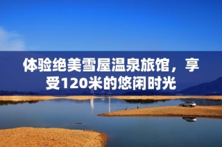 体验绝美雪屋温泉旅馆，享受120米的悠闲时光