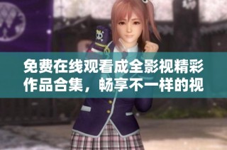 免费在线观看成全影视精彩作品合集，畅享不一样的视听盛宴