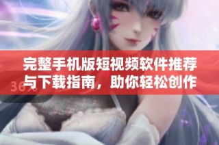 完整手机版短视频软件推荐与下载指南，助你轻松创作精彩内容
