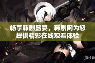 畅享韩剧盛宴，韩剧网为您提供精彩在线观看体验