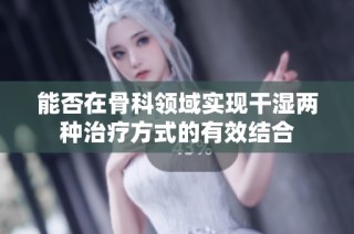 能否在骨科领域实现干湿两种治疗方式的有效结合