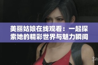 美丽姑娘在线观看：一起探索她的精彩世界与魅力瞬间