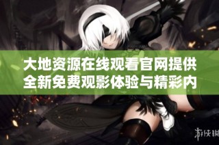 大地资源在线观看官网提供全新免费观影体验与精彩内容