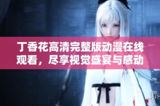 丁香花高清完整版动漫在线观看，尽享视觉盛宴与感动故事