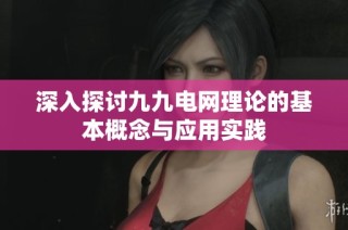 深入探讨九九电网理论的基本概念与应用实践