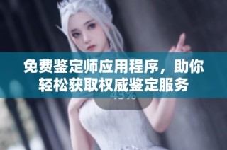 免费鉴定师应用程序，助你轻松获取权威鉴定服务