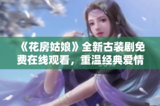 《花房姑娘》全新古装剧免费在线观看，重温经典爱情故事