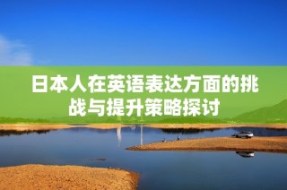 日本人在英语表达方面的挑战与提升策略探讨