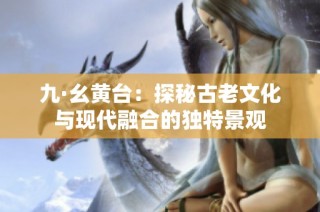 九·幺黄台：探秘古老文化与现代融合的独特景观