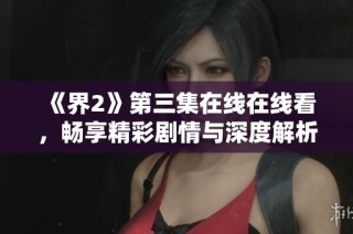 《界2》第三集在线在线看，畅享精彩剧情与深度解析