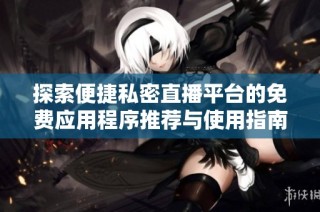 探索便捷私密直播平台的免费应用程序推荐与使用指南