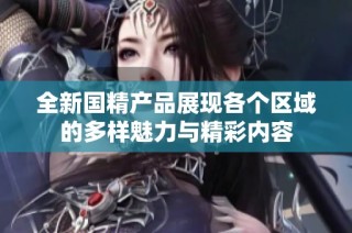 全新国精产品展现各个区域的多样魅力与精彩内容