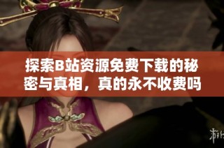 探索B站资源免费下载的秘密与真相，真的永不收费吗