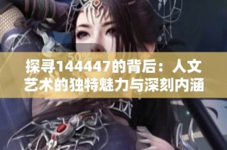 探寻144447的背后：人文艺术的独特魅力与深刻内涵