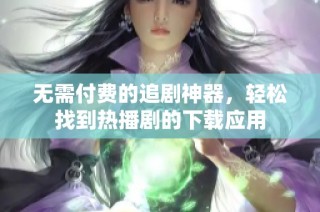 无需付费的追剧神器，轻松找到热播剧的下载应用