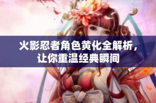 火影忍者角色黄化全解析，让你重温经典瞬间