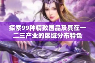 探索99种精致国品及其在一二三产业的区域分布特色