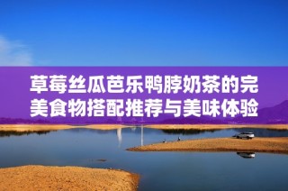 草莓丝瓜芭乐鸭脖奶茶的完美食物搭配推荐与美味体验