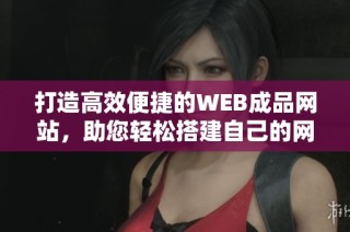 打造高效便捷的WEB成品网站，助您轻松搭建自己的网络平台