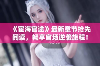 《宦海官途》最新章节抢先阅读，畅享官场逆袭旅程！