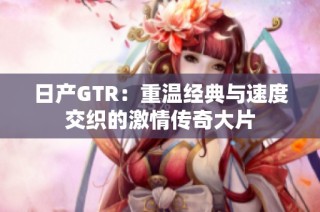 日产GTR：重温经典与速度交织的激情传奇大片