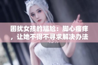 困扰女孩的尴尬：脚心瘙痒，让她不得不寻求解决办法
