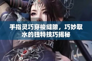 手指灵巧穿梭缝隙，巧妙取水的独特技巧揭秘