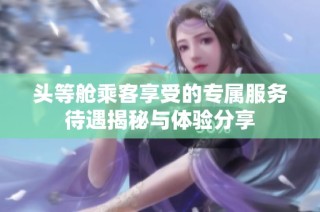 头等舱乘客享受的专属服务待遇揭秘与体验分享