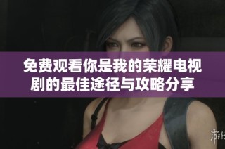 免费观看你是我的荣耀电视剧的最佳途径与攻略分享