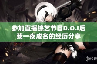 参加直播综艺节目D.O.I后我一夜成名的经历分享