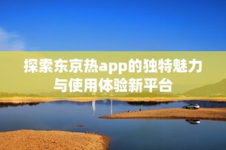 探索东京热app的独特魅力与使用体验新平台