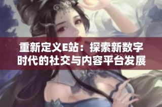 重新定义E站：探索新数字时代的社交与内容平台发展