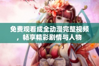 免费观看成全动漫完整视频，畅享精彩剧情与人物 