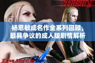 杨思敏成名作全系列回顾，最具争议的成人版剧情解析