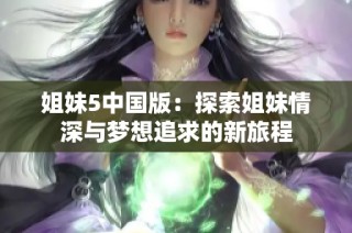 姐妹5中国版：探索姐妹情深与梦想追求的新旅程