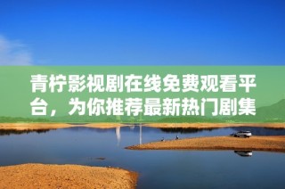 青柠影视剧在线免费观看平台，为你推荐最新热门剧集和电影